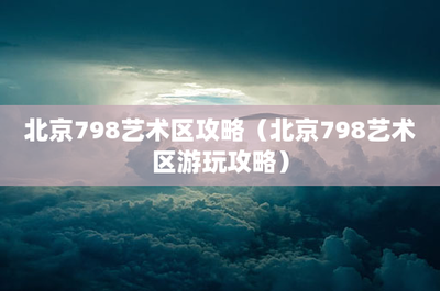 北京798艺术区游玩与朝阳区餐饮服务全攻略
